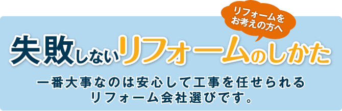 失敗しないリフォームのしかた 一番大事なのは安心して工事を任せられるリフォーム会社選びです。